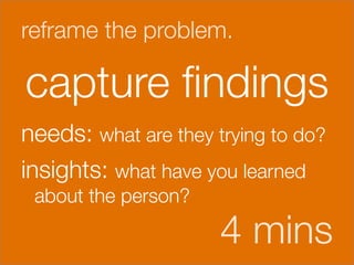 reframe the problem.

capture ﬁndings
needs: what are they trying to do?
                                 




insights: what have you learned
 about the person?

                      4 mins
 