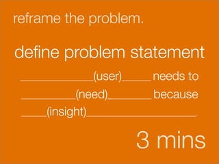 reframe the problem.



deﬁne problem statement
                      (user)________ needs to
    ____________________

    _______________(need)____________ because

    _______(insight)______________________________.



                                  3 mins
 