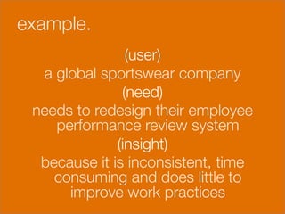 example.


                   (user) 
     a global sportswear company 
                  (need) 
    needs to redesign their employee
       performance review system 
                 (insight)
     because it is inconsistent, time
       consuming and does little to
         improve work practices
 