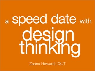 a   speed date with 
     design
     thinking
       Zaana Howard | QUT
 