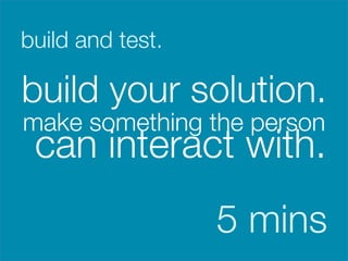 build and test.


build your solution.
make something the person
    can interact with.



                   5 mins
 