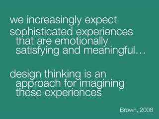 we increasingly expect 
sophisticated experiences
  that are emotionally
  satisfying and meaningful…

design thinking is ...