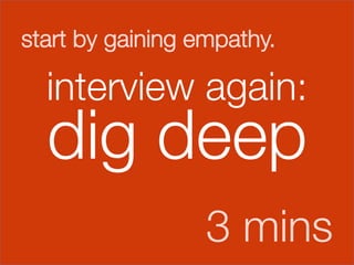 start by gaining empathy.

    interview again:


    dig deep
                  3 mins
 