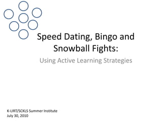 Speed Dating, Bingo and Snowball Fights: Using Active Learning Strategies K-LIRT/SCKLS Summer Institute July 30, 2010  
