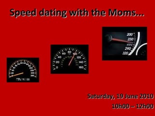 Speed dating with the Moms... Saturday, 19 June 2010 10h00 – 12h00 