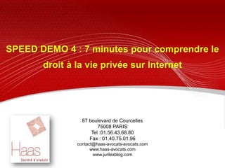 SPEED DEMO 4 : 7 minutes pour comprendre le droit à la vie privée sur Internet 87 boulevard de Courcelles 75008 PARIS Tel :01.56.43.68.80 Fax : 01.40.75.01.96 contact@haas-avocats-avocats.com  www.haas-avocats.com www.jurilexblog.com  