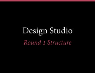 Design Studio
Round 1 Structure
 