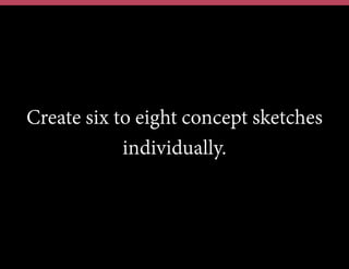 Create six to eight concept sketches
individually.
 