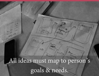 All ideas must map to person’s
goals & needs.
 