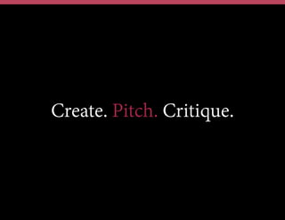 Create. Pitch. Critique.
 