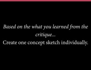 Based on the what you learned from the
critique...
Create one concept sketch individually.
 