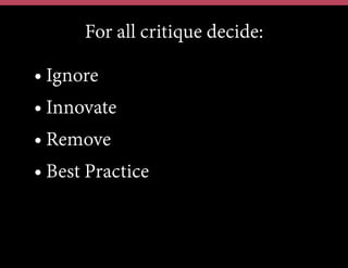 For all critique decide:
• Ignore
• Innovate
• Remove
• Best Practice
 