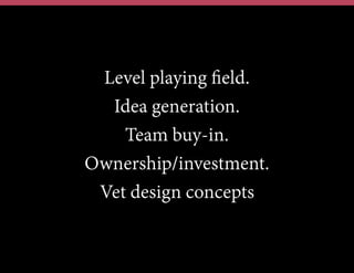 Level playing ﬁeld.
Idea generation.
Team buy-in.
Ownership/investment.
Vet design concepts
 