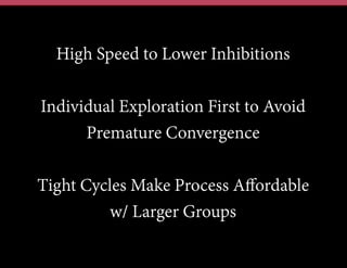 High Speed to Lower Inhibitions
Individual Exploration First to Avoid
Premature Convergence
Tight Cycles Make Process Aﬀordable
w/ Larger Groups
 