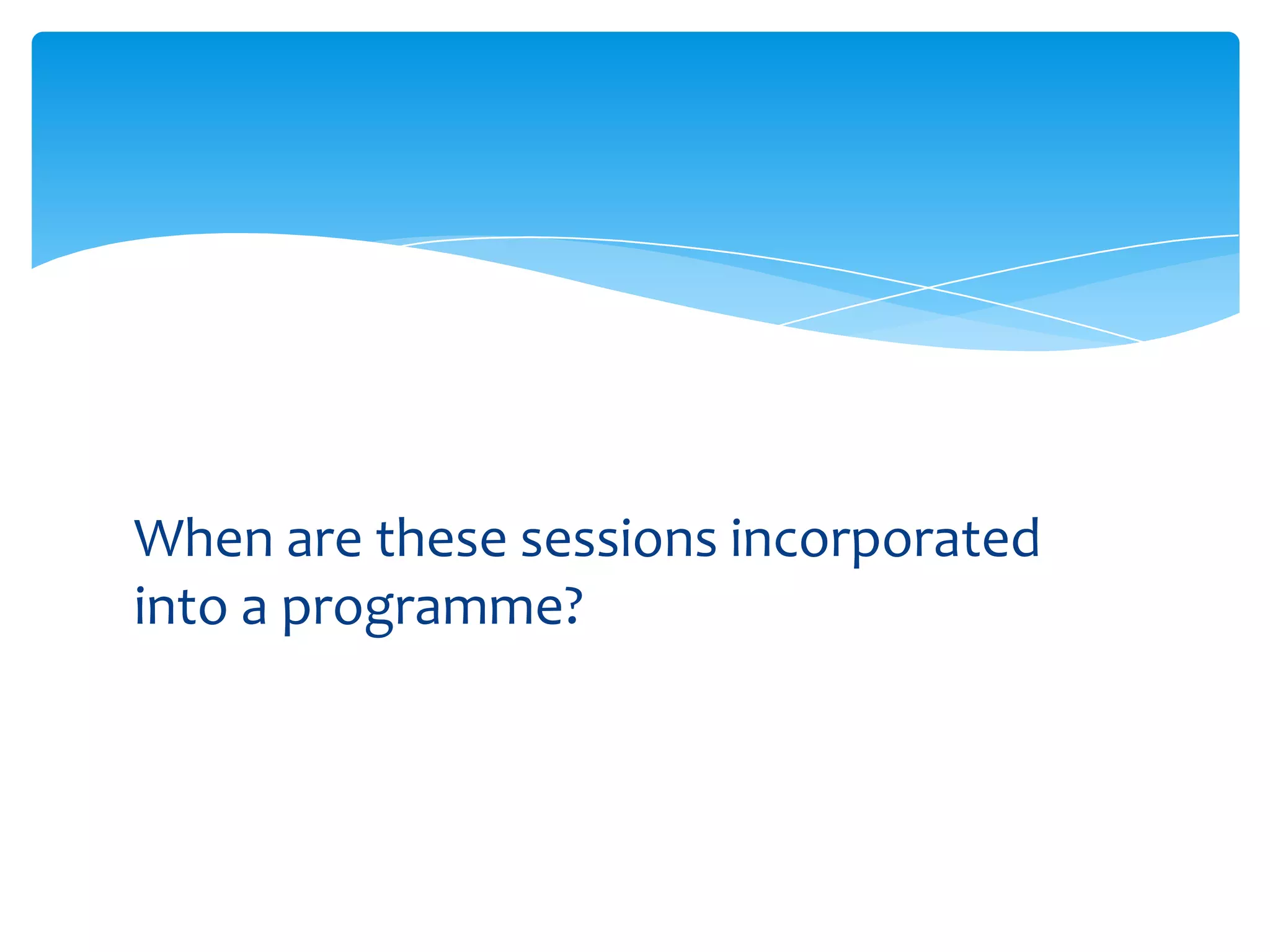 When are these sessions incorporated into a programme?