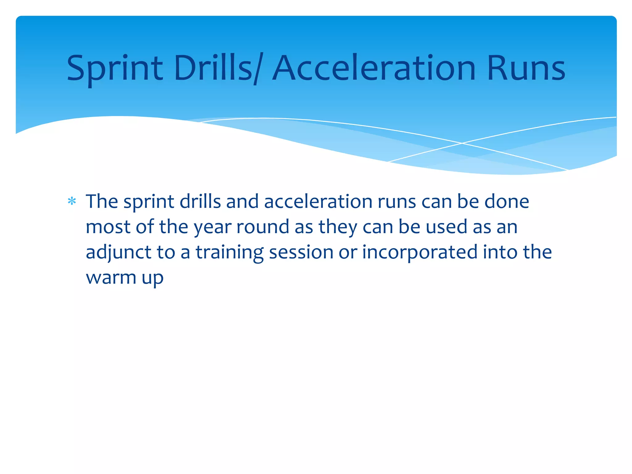 The sprint drills and acceleration runs can be done most of the year round as they can be used as an adjunct to a training session or incorporated into the warm upSprint Drills/ Acceleration Runs