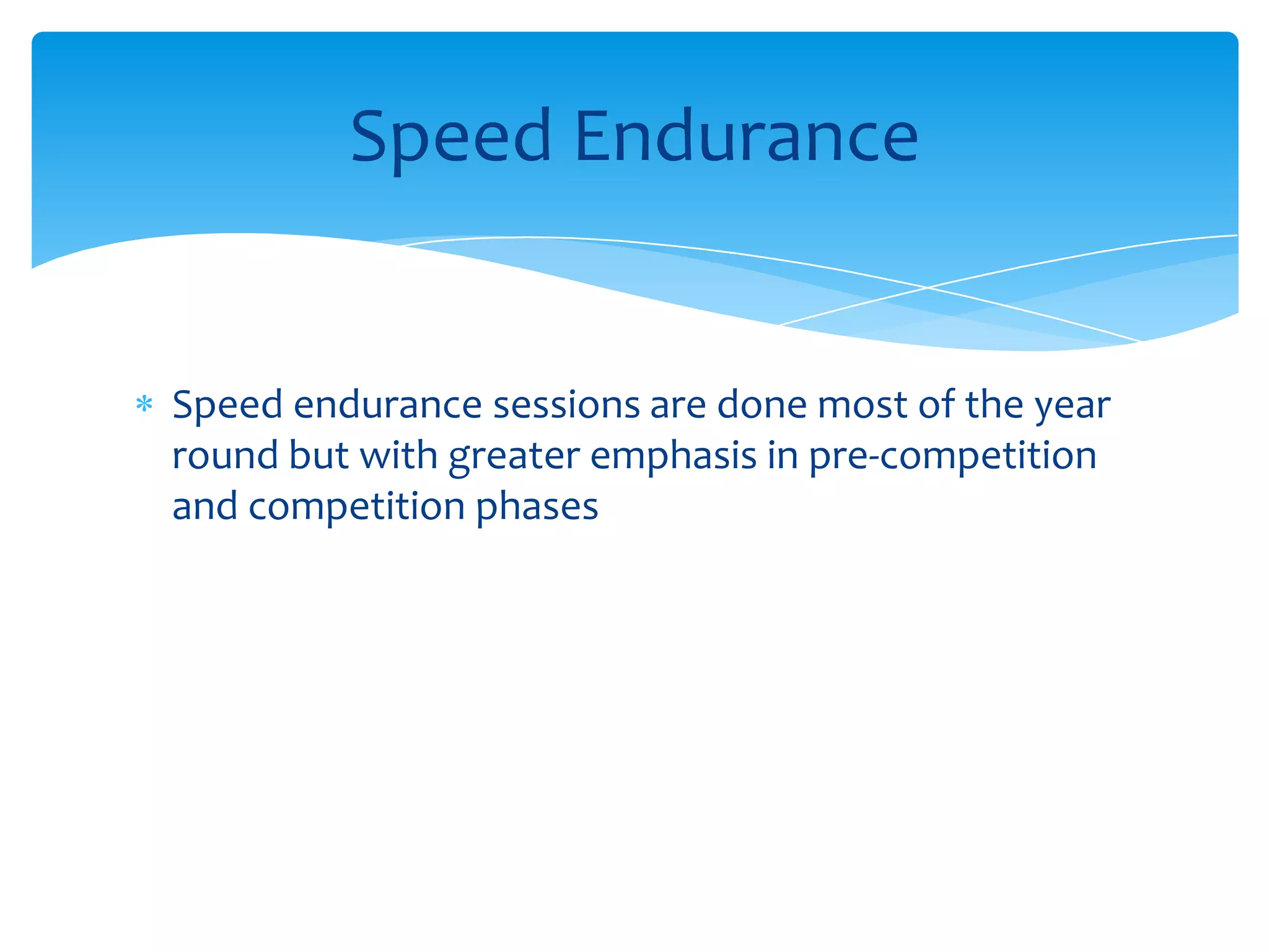 Speed endurance sessions are done most of the year round but with greater emphasis in pre-competition and competition phases Speed Endurance
