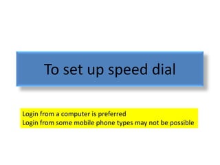To set up speed dial

Login from a computer is preferred
Login from some mobile phone types may not be possible
 