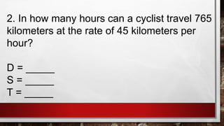 2. In how many hours can a cyclist travel 765
kilometers at the rate of 45 kilometers per
hour?
D = _____
S = _____
T = _____
 