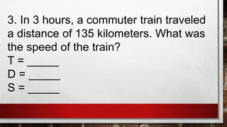 3. In 3 hours, a commuter train traveled
a distance of 135 kilometers. What was
the speed of the train?
T = _____
D = _____
S = _____
 