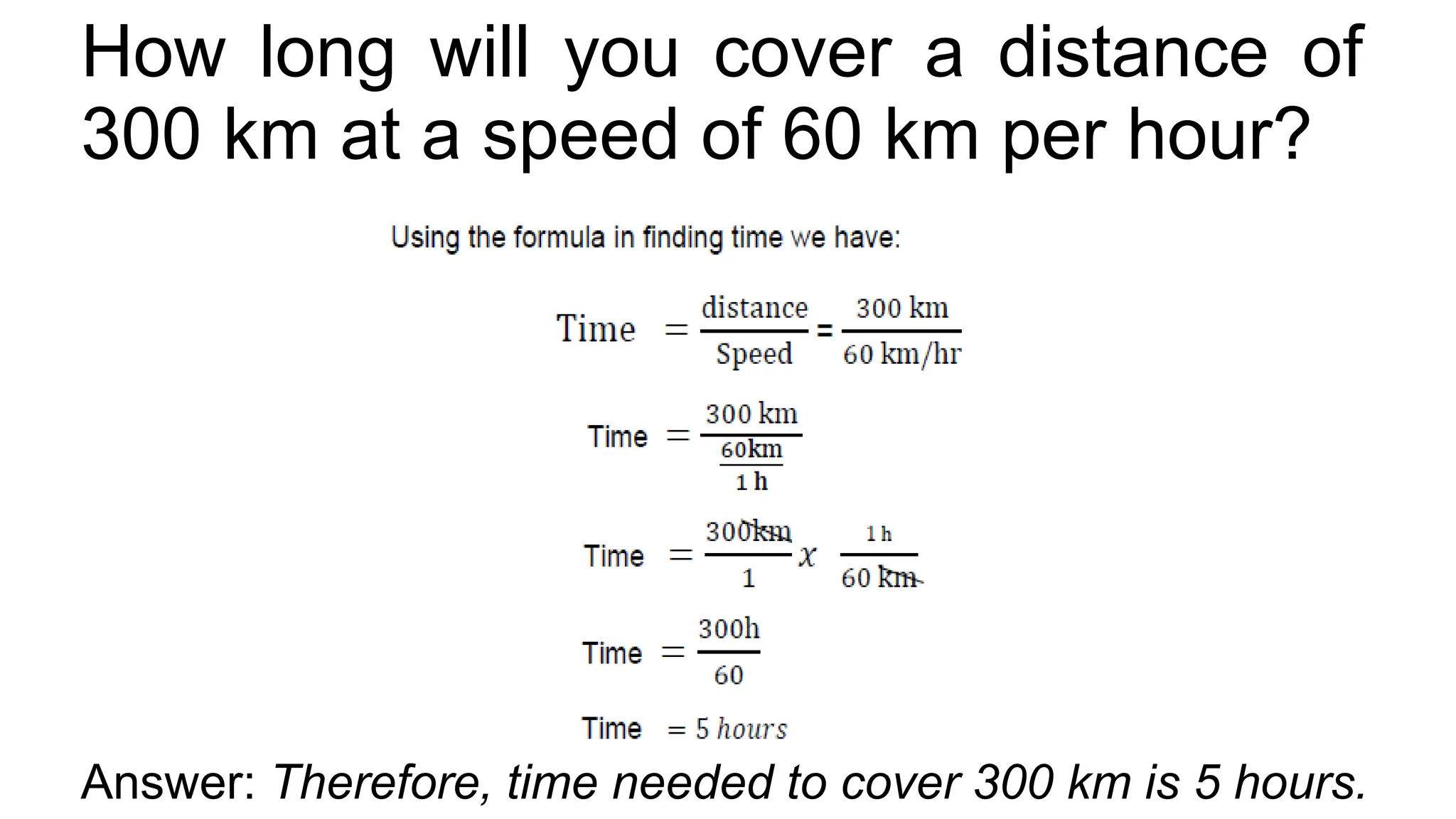 How long will you cover a distance of
300 km at a speed of 60 km per hour?
Answer: Therefore, time needed to cover 300 km is 5 hours.
 