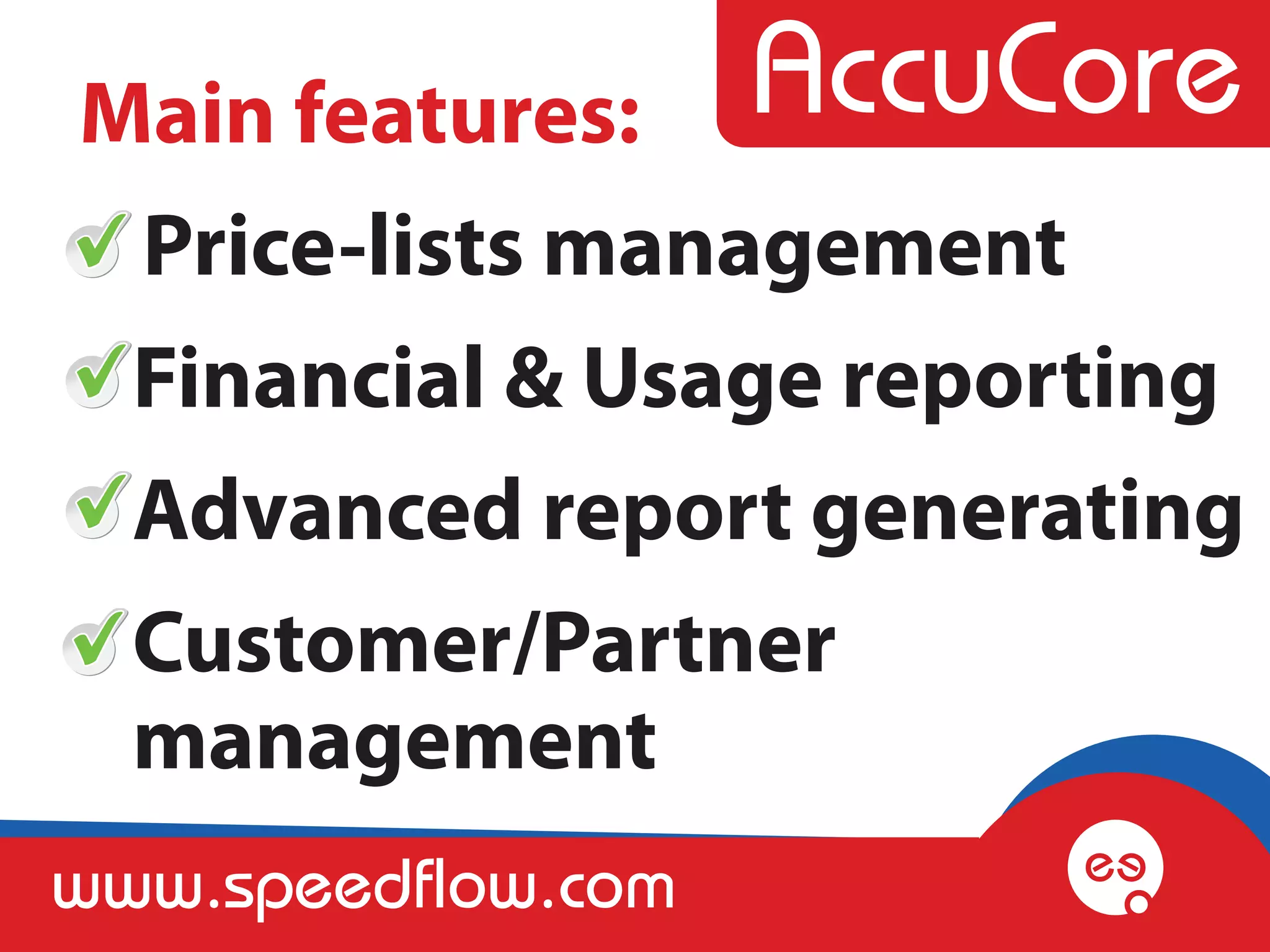 Main features:
 Price-lists management
 Financial & Usage reporting
 Advanced report generating
 Customer/Partner
 management
www.speedflow.com
 