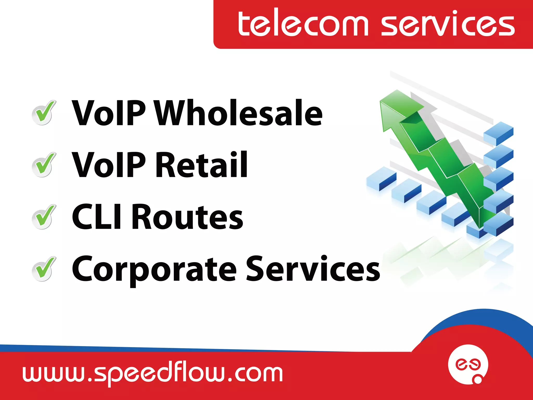 telecom services

   VoIP Wholesale
   VoIP Retail
   CLI Routes
   Corporate Services

www.speedflow.com
 
