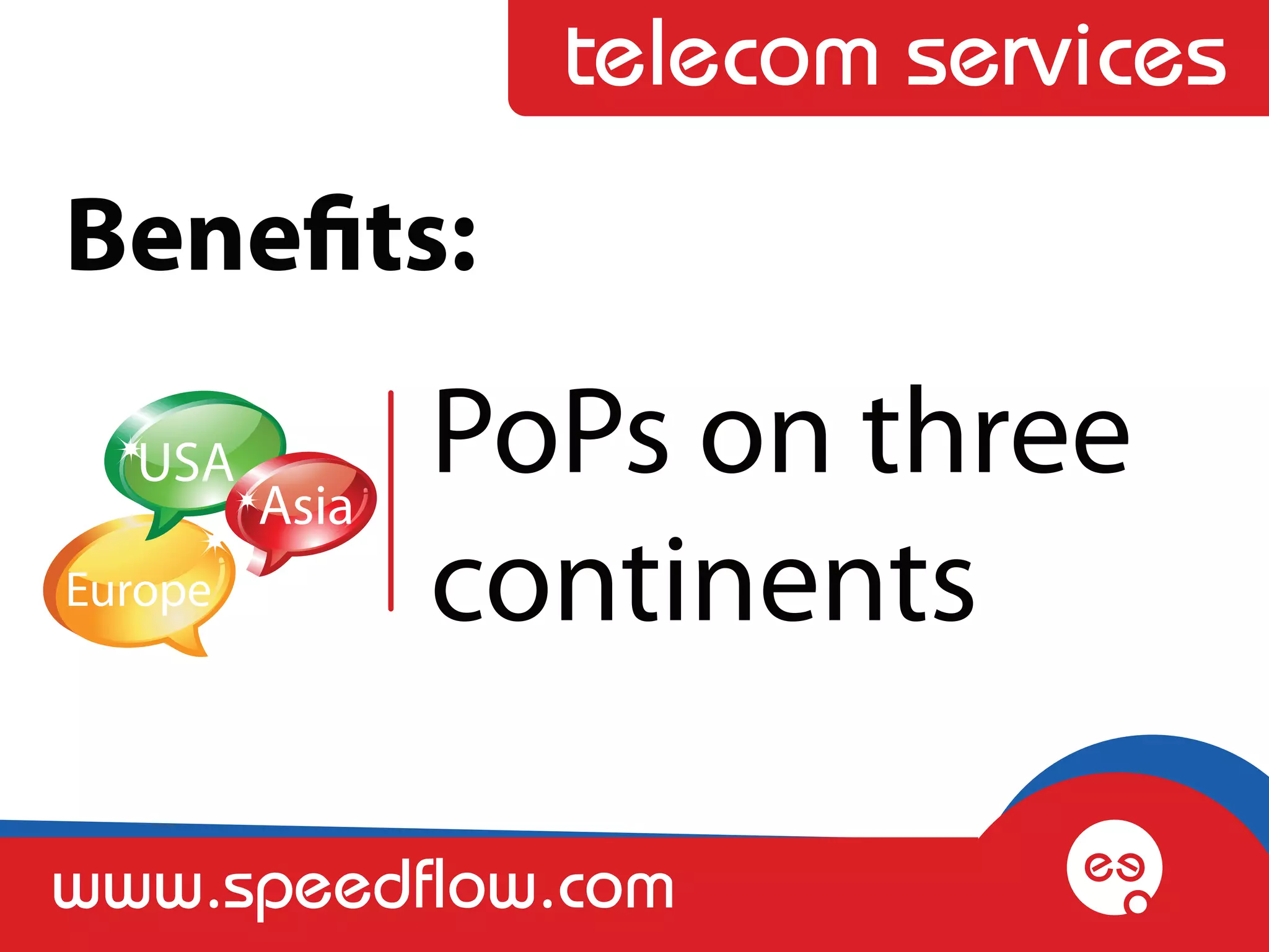 telecom services
Benefits:
  USA
         Asia
                PoPs on three
Europe          continents

www.speedflow.com
 