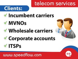 telecom services
Clients:
  Incumbent carriers
  MVNOs
  Wholesale carriers
  Corporate accounts
  ITSPs
www.speedflow.com
 