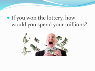  If you won the lottery, how
would you spend your millions?
 