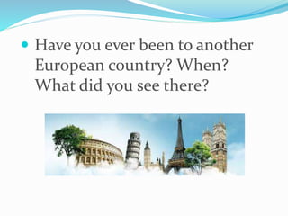  Have you ever been to another
European country? When?
What did you see there?
 
