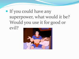  If you could have any
superpower, what would it be?
Would you use it for good or
evil?
 