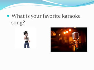  What is your favorite karaoke
song?
 