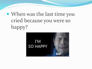  When was the last time you
cried because you were so
happy?
 