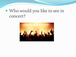  Who would you like to see in
concert?
 