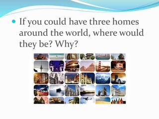  If you could have three homes
around the world, where would
they be? Why?
 