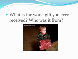  What is the worst gift you ever
received? Who was it from?
 