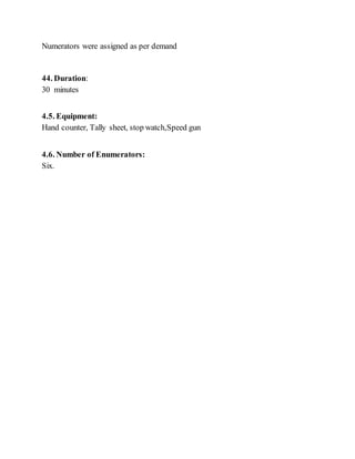 Numerators were assigned as per demand
44. Duration:
30 minutes
4.5. Equipment:
Hand counter, Tally sheet, stop watch,Speed gun
4.6. Number of Enumerators:
Six.
 