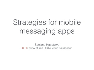 Strategies for mobile
messaging apps
Sanjana Hattotuwa
TED Fellow alumn | ICT4Peace Foundation
 