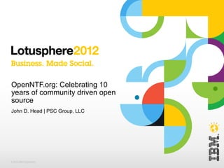 OpenNTF.org: Celebrating 10
years of community driven open
source
John D. Head | PSC Group, LLC




© 2012 IBM Corporation
 