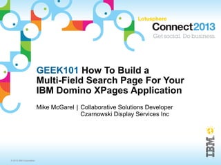 GEEK101 How To Build a
                         Multi-Field Search Page For Your
                         IBM Domino XPages Application
                         Mike McGarel | Collaborative Solutions Developer
                                        Czarnowski Display Services Inc




© 2013 IBM Corporation
 