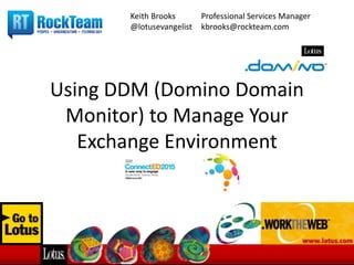 Using DDM (Domino Domain
Monitor) to Manage Your
Exchange Environment
Keith Brooks Professional Services Manager
@lotusevangelist kbrooks@rockteam.com
 