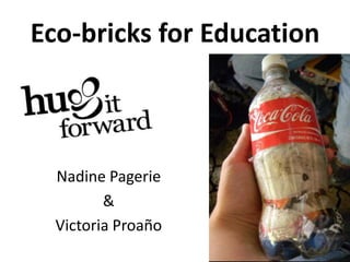 Eco-bricks for Education



  Nadine Pagerie
         &
  Victoria Proaño
 