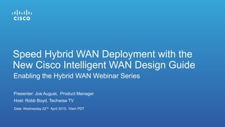 Presenter: Joe August, Product Manager
Date: Wednesday 22nd April 2015, 10am PDT
Enabling the Hybrid WAN Webinar Series
Host: Robb Boyd, Techwise TV
Speed Hybrid WAN Deployment with the
New Cisco Intelligent WAN Design Guide
 