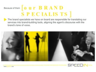 Because of them [our BRAND SPECIALISTS] The brand specialists we have on board are responsible for translating our services into brand-building tools, aligning the agent’s discourse with the brand’s tone of voice. 