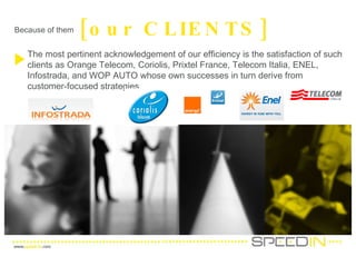Because of them [our CLIENTS] The most pertinent acknowledgement of our efficiency is the satisfaction of such clients as Orange Telecom, Coriolis, Prixtel France, Telecom Italia, ENEL, Infostrada, and WOP AUTO whose own successes in turn derive from customer-focused strategies. 