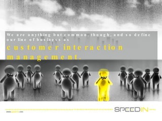 We are anything but common, though, and so define our line of business as customer interaction management.  