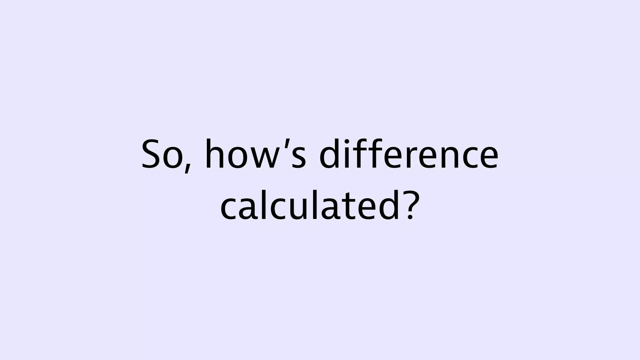 So, how’s difference
calculated?
 