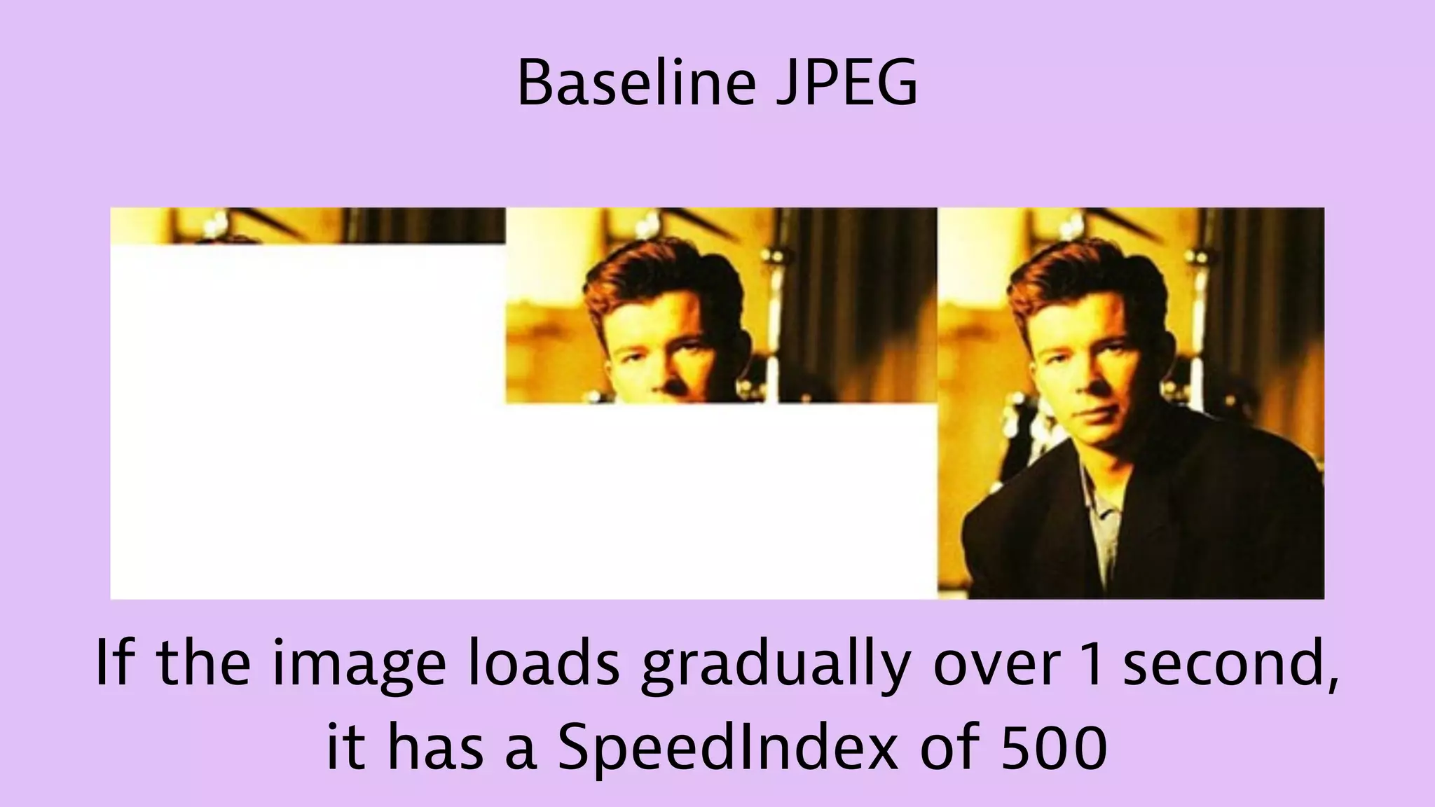 Baseline JPEG
If the image loads gradually over 1 second,
it has a SpeedIndex of 500
 