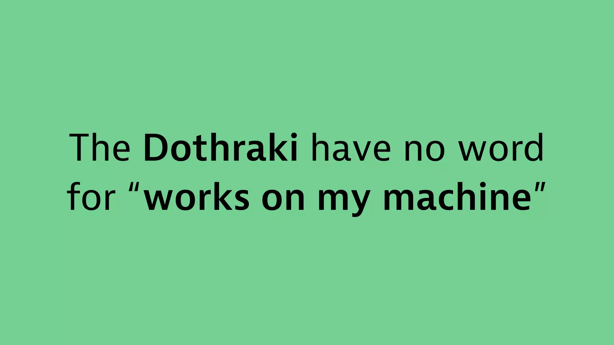 The Dothraki have no word
for “works on my machine”
 
